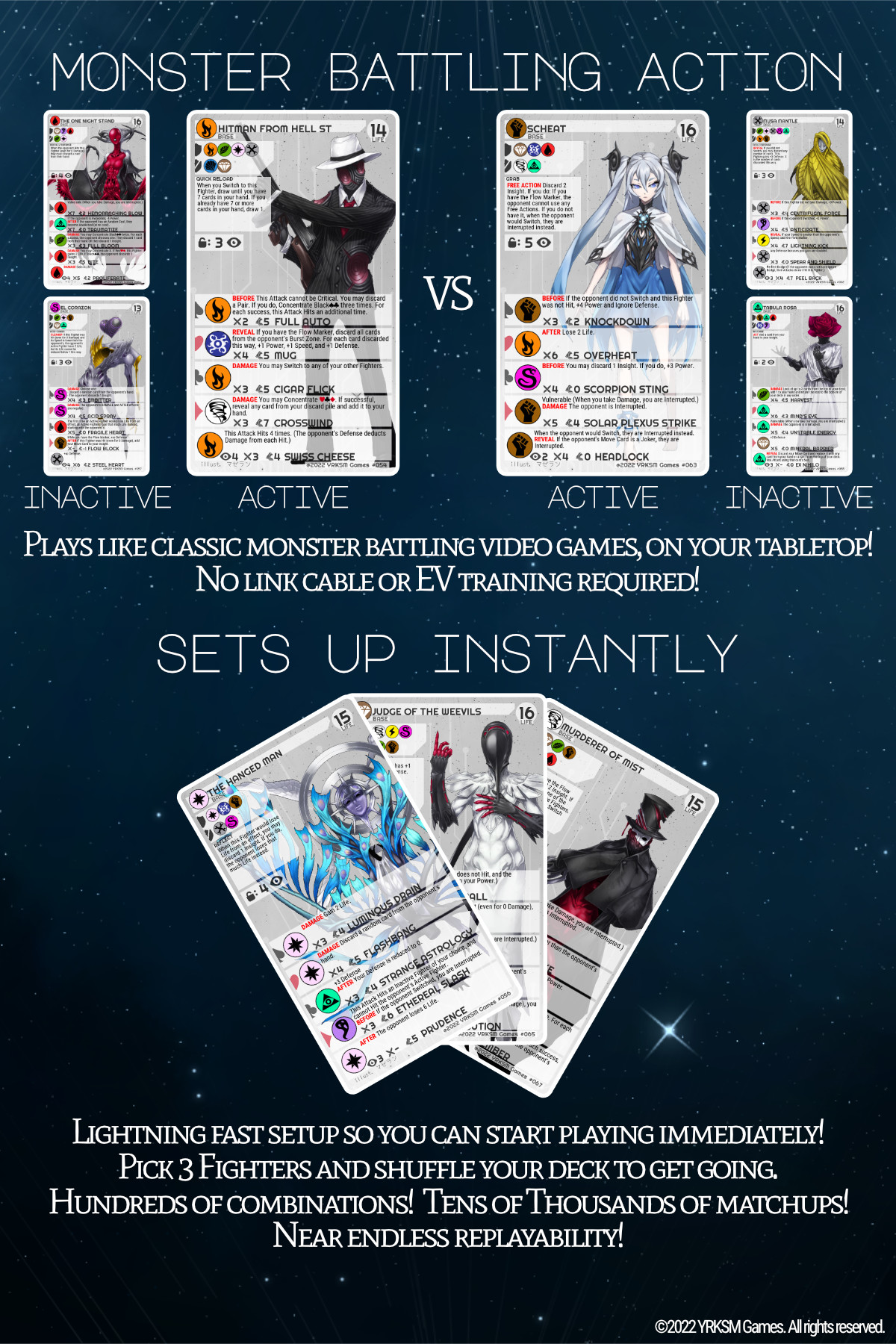 MONSTER BATTLING ACTION - Plays like classic monster battling video games, on your tabletop! No link cable or EV training required! - SETS UP INSTANTLY - Lightning fast setup so you can start playing immediately! Pick 3 Fighters and shuffle your deck to get going. Hundreds of combinations!  Tens of Thousands of matchups! Near endless replayability!
